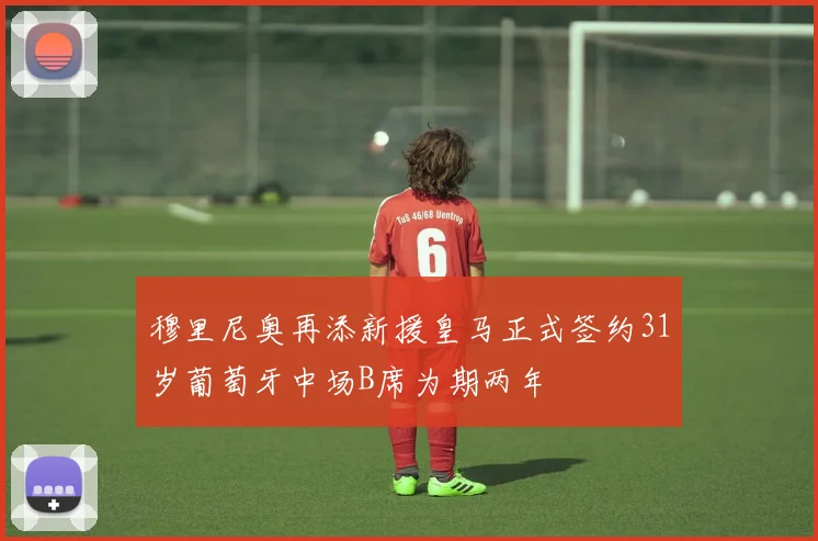 穆里尼奥再添新援皇马正式签约31岁葡萄牙中场B席为期两年