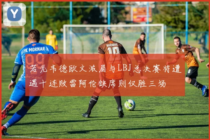 若无韦德欧文浓眉与LBJ总决赛将遭遇十连败雷阿伦缺席则仅胜三场