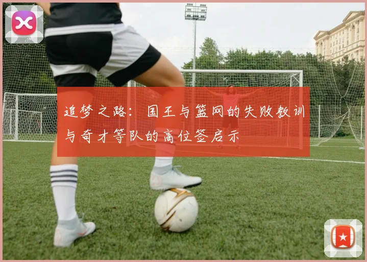 追梦之路：国王与篮网的失败教训与奇才等队的高位签启示