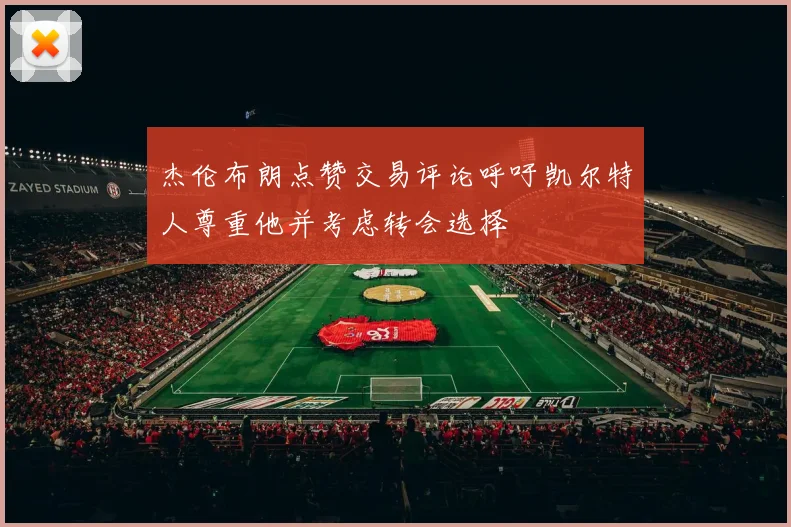 杰伦布朗点赞交易评论呼吁凯尔特人尊重他并考虑转会选择
