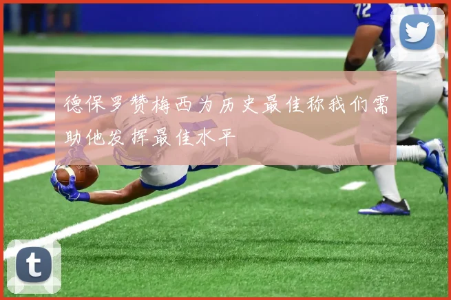 德保罗赞梅西为历史最佳称我们需助他发挥最佳水平