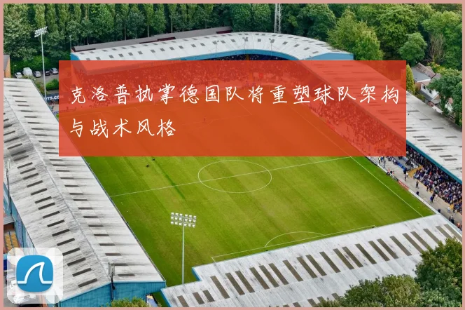 克洛普执掌德国队将重塑球队架构与战术风格