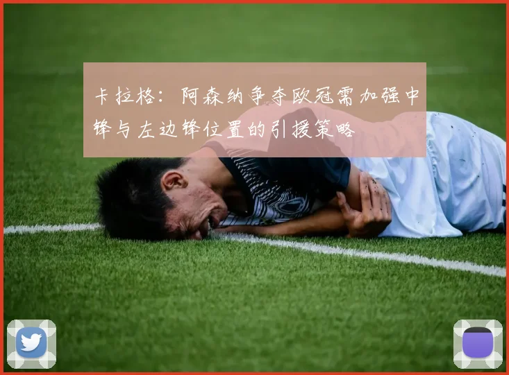 卡拉格：阿森纳争夺欧冠需加强中锋与左边锋位置的引援策略