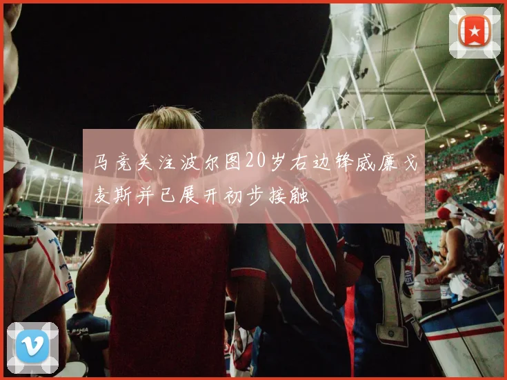 马竞关注波尔图20岁右边锋威廉戈麦斯并已展开初步接触