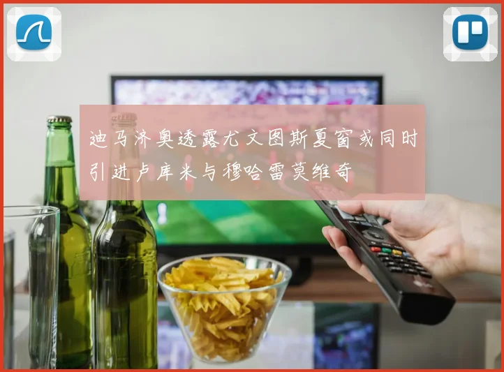 迪马济奥透露尤文图斯夏窗或同时引进卢库米与穆哈雷莫维奇