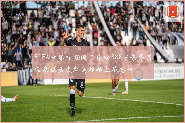 FIFA世界杯期间已删除388万条辱骂信息创历史新高超越上届总和