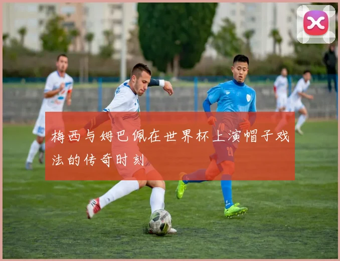 梅西与姆巴佩在世界杯上演帽子戏法的传奇时刻