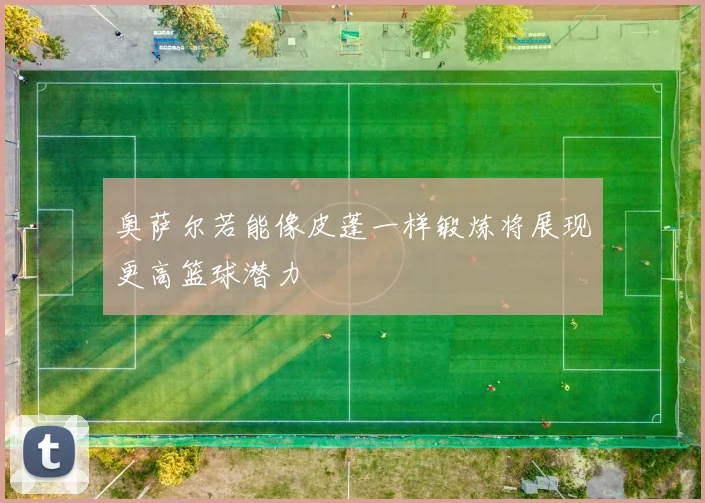 奥萨尔若能像皮蓬一样锻炼将展现更高篮球潜力