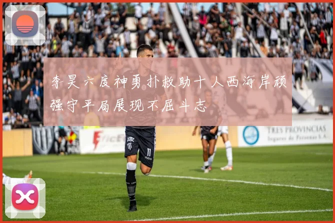 李昊六度神勇扑救助十人西海岸顽强守平局展现不屈斗志
