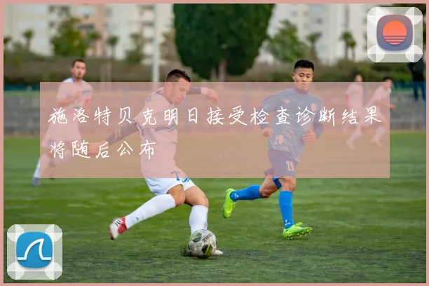 施洛特贝克明日接受检查诊断结果将随后公布