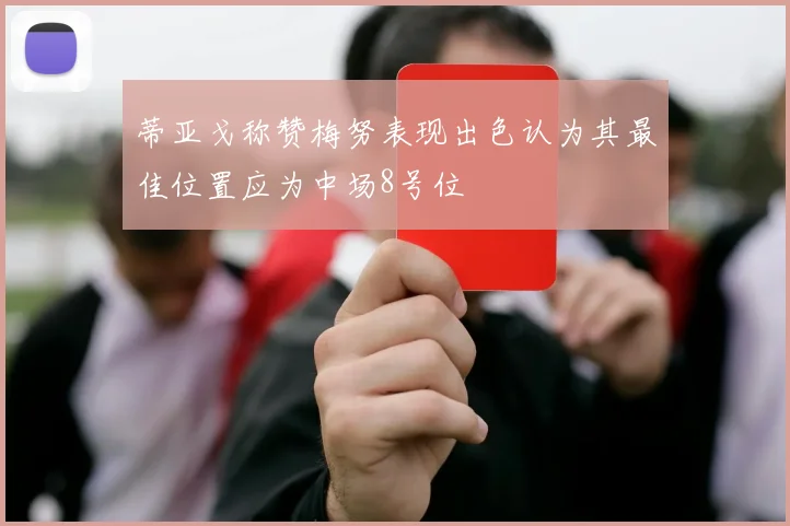 蒂亚戈称赞梅努表现出色认为其最佳位置应为中场8号位