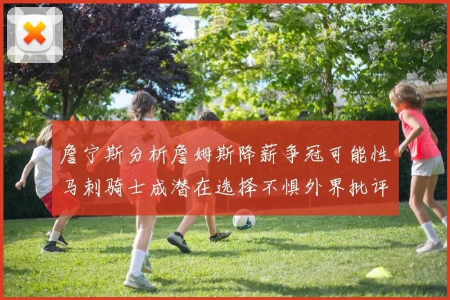 詹宁斯分析詹姆斯降薪争冠可能性马刺骑士成潜在选择不惧外界批评