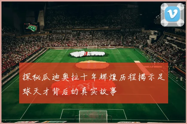 探秘瓜迪奥拉十年辉煌历程揭示足球天才背后的真实故事