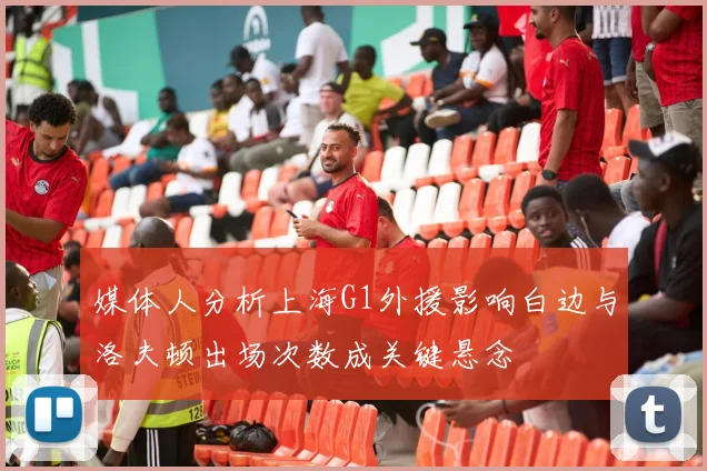 媒体人分析上海G1外援影响白边与洛夫顿出场次数成关键悬念