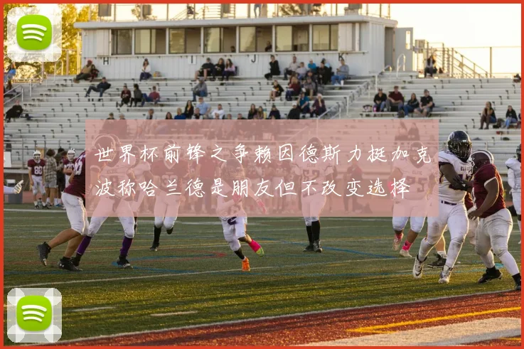 世界杯前锋之争赖因德斯力挺加克波称哈兰德是朋友但不改变选择